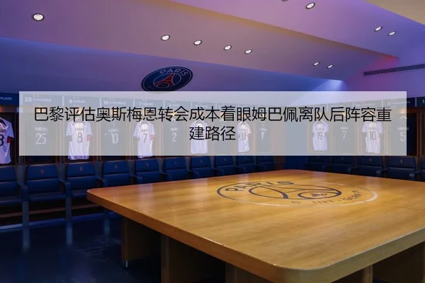 巴黎评估奥斯梅恩转会成本着眼姆巴佩离队后阵容重建路径