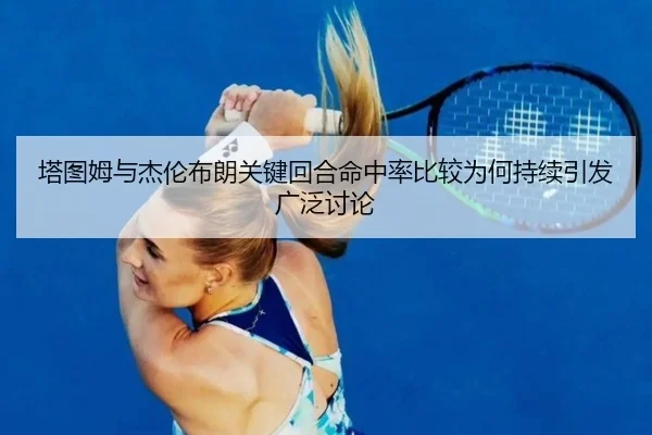 塔图姆与杰伦布朗关键回合命中率比较为何持续引发广泛讨论