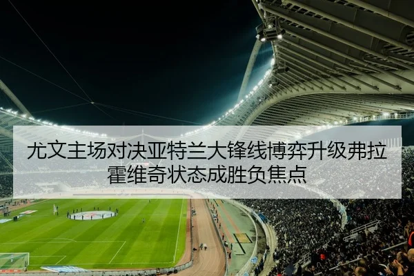 尤文主场对决亚特兰大锋线博弈升级弗拉霍维奇状态成胜负焦点