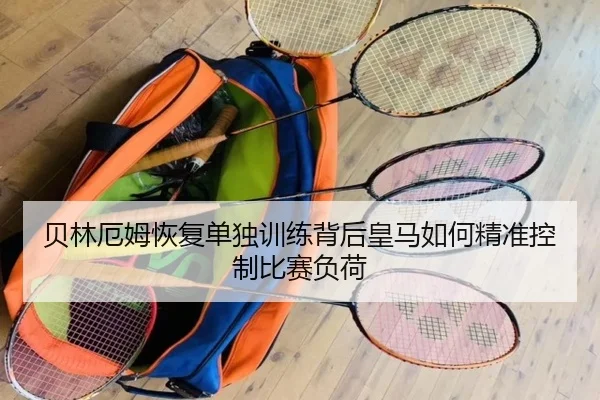 贝林厄姆恢复单独训练背后皇马如何精准控制比赛负荷