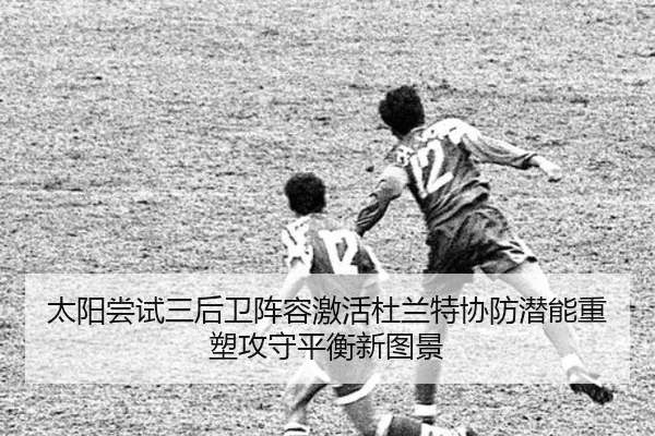太阳尝试三后卫阵容激活杜兰特协防潜能重塑攻守平衡新图景
