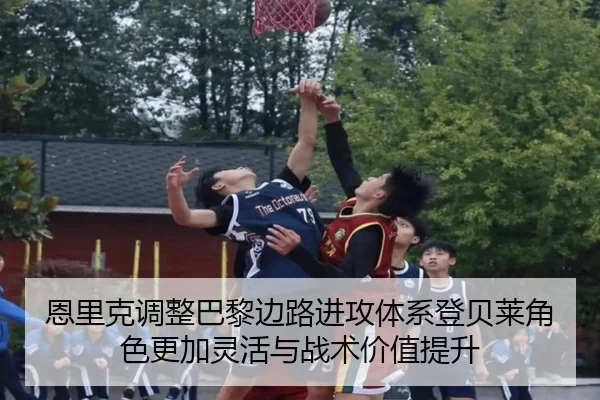 恩里克调整巴黎边路进攻体系登贝莱角色更加灵活与战术价值提升